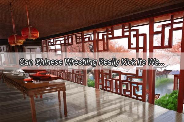 Can Chinese Wrestling Really Kick Its Way to Victory The Intriguing Debate on Kicking Techniques in Traditional Chinese Martial Arts